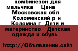 комбинезон для мальчика  › Цена ­ 10 - Московская обл., Коломенский р-н, Коломна г. Дети и материнство » Детская одежда и обувь   